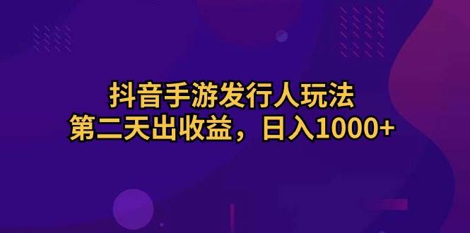 抖音手游发行人玩法，第二天出收益，日入1000+网创吧-网创项目资源站-副业项目-创业项目-搞钱项目念念云网创