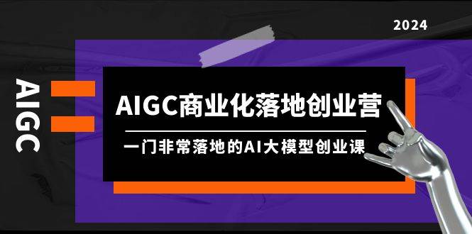 AIGC-商业化落地创业营，一门非常落地的AI大模型创业课（8节课+资料）网创吧-网创项目资源站-副业项目-创业项目-搞钱项目念念云网创