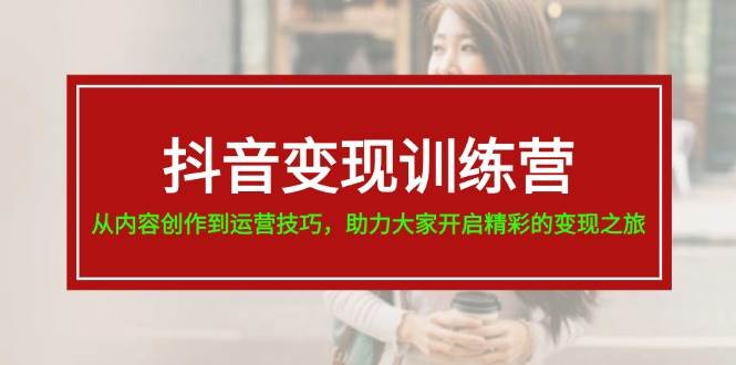 抖音变现训练营，从内容创作到运营技巧，助力大家开启精彩的变现之旅网创吧-网创项目资源站-副业项目-创业项目-搞钱项目念念云网创