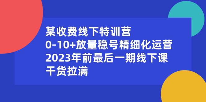 某收费线下特训营：0-10+放量稳号精细化运营，2023年前最后一期线下课，干货拉满网创吧-网创项目资源站-副业项目-创业项目-搞钱项目念念云网创