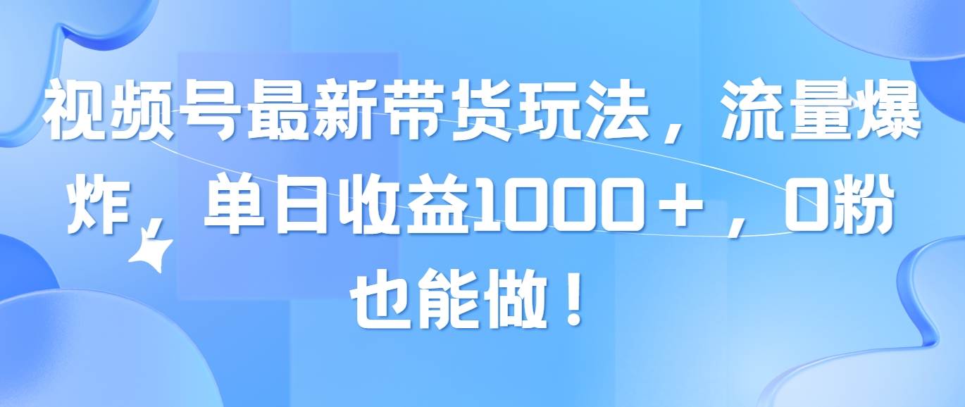 视频号最新带货玩法，流量爆炸，单日收益1000＋，0粉也能做！网创吧-网创项目资源站-副业项目-创业项目-搞钱项目念念云网创
