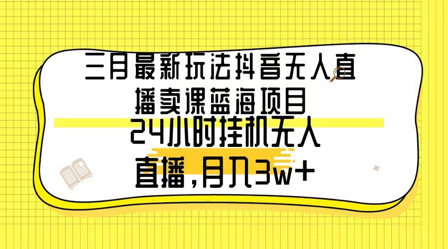 三月最新玩法抖音无人直播卖课蓝海项目，24小时无人直播，月入3w+网创吧-网创项目资源站-副业项目-创业项目-搞钱项目念念云网创