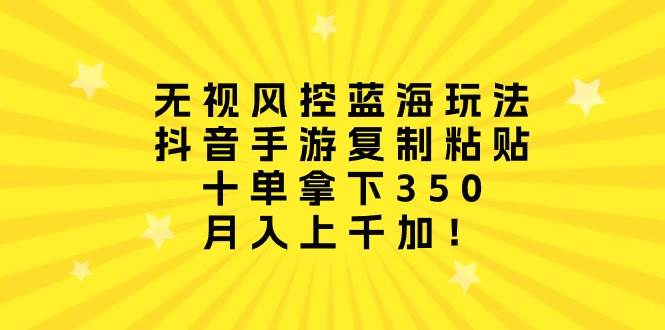 无视风控蓝海玩法，抖音手游复制粘贴，十单拿下350，月入上千加！网创吧-网创项目资源站-副业项目-创业项目-搞钱项目念念云网创