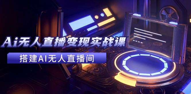 2024全套Ai无人直播变现实战课，搭建AI无人直播间，利用AI赚钱 (24节课)网创吧-网创项目资源站-副业项目-创业项目-搞钱项目念念云网创
