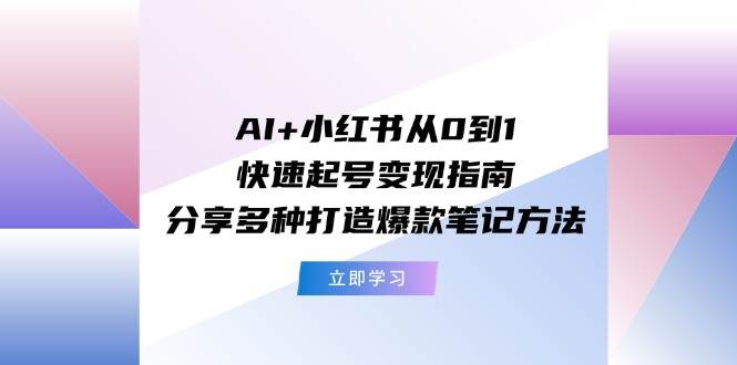 AI+小红书从0到1快速起号变现指南：分享多种打造爆款笔记方法网创吧-网创项目资源站-副业项目-创业项目-搞钱项目念念云网创