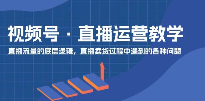 视频号 直播运营教学：直播流量的底层逻辑，直播卖货过程中遇到的各种问题网创吧-网创项目资源站-副业项目-创业项目-搞钱项目念念云网创