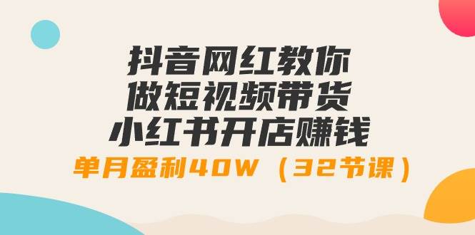 抖音网红教你做短视频带货+小红书开店赚钱，单月盈利40W（32节课）网创吧-网创项目资源站-副业项目-创业项目-搞钱项目念念云网创