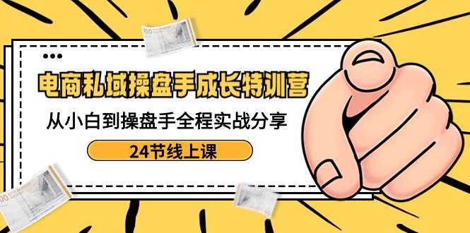 电商私域-操盘手成长特训营：从小白到操盘手全程实战分享-24节线上课网创吧-网创项目资源站-副业项目-创业项目-搞钱项目念念云网创