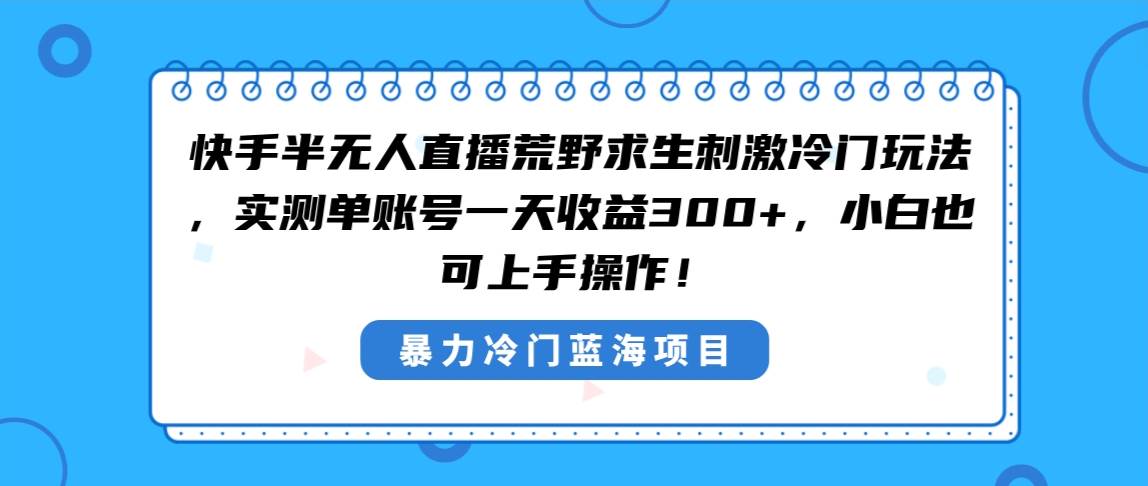 快手半无人直播荒野求生刺激冷门玩法，实测单账号一天收益300+，小白也…网创吧-网创项目资源站-副业项目-创业项目-搞钱项目念念云网创