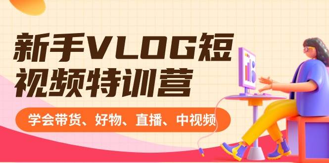 新手VLOG短视频特训营：学会带货、好物、直播、中视频、赚Q方法（16节课）网创吧-网创项目资源站-副业项目-创业项目-搞钱项目念念云网创