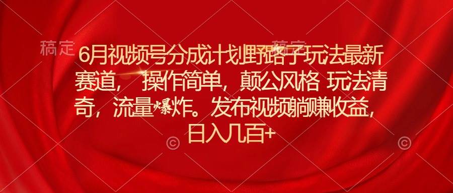 6月视频号分成计划野路子玩法最新赛道操作简单，颠公风格玩法清奇，流…网创吧-网创项目资源站-副业项目-创业项目-搞钱项目念念云网创