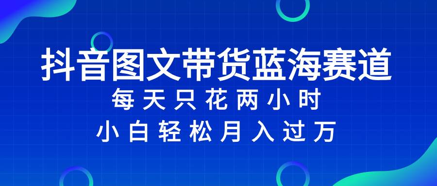 抖音图文带货蓝海赛道，每天只花2小时，小白轻松过万网创吧-网创项目资源站-副业项目-创业项目-搞钱项目念念云网创