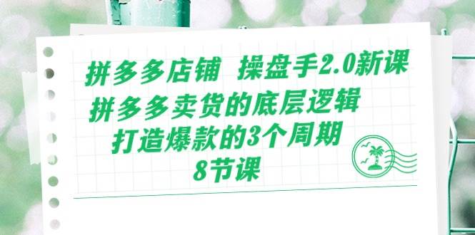 拼多多店铺 操盘手2.0新课，拼多多卖货的底层逻辑，打造爆款的3个周期-8节网创吧-网创项目资源站-副业项目-创业项目-搞钱项目念念云网创