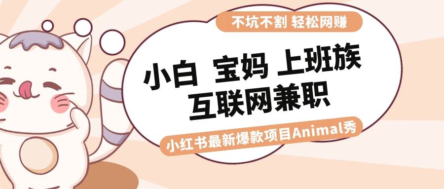 适合小白 宝妈 上班族 大学生互联网兼职 小红书爆款项目Animal秀，月入1W网创吧-网创项目资源站-副业项目-创业项目-搞钱项目念念云网创