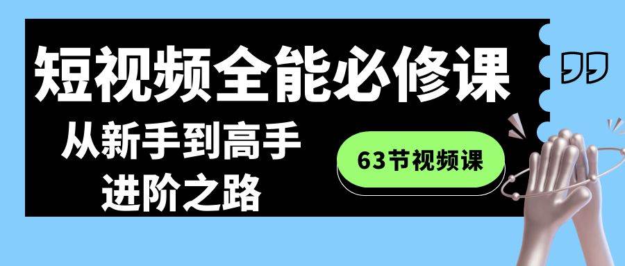 短视频-全能必修课程：从新手到高手进阶之路（63节视频课）网创吧-网创项目资源站-副业项目-创业项目-搞钱项目念念云网创