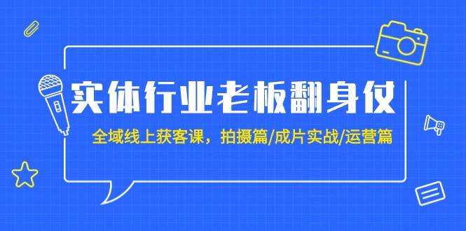 实体行业老板翻身仗：全域-线上获客课，拍摄篇/成片实战/运营篇（20节课）网创吧-网创项目资源站-副业项目-创业项目-搞钱项目念念云网创