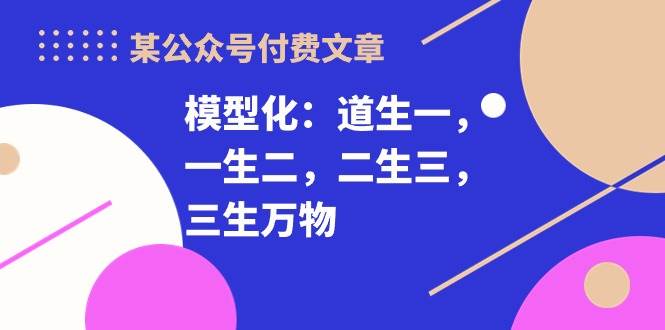 某付费文章《模型化：道生一，一生二，二生三，三生万物！》网创吧-网创项目资源站-副业项目-创业项目-搞钱项目念念云网创