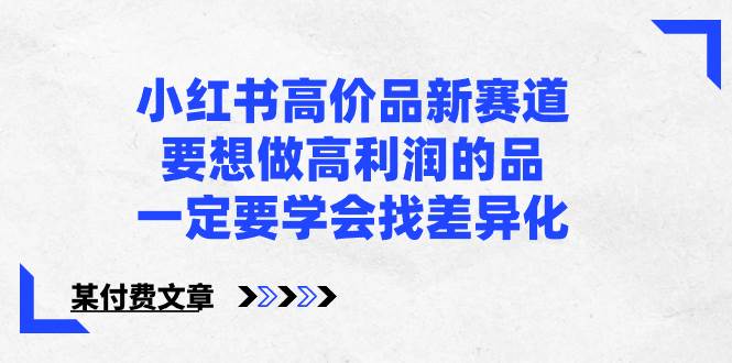 小红书高价品新赛道，要想做高利润的品，一定要学会找差异化【某付费文章】网创吧-网创项目资源站-副业项目-创业项目-搞钱项目念念云网创