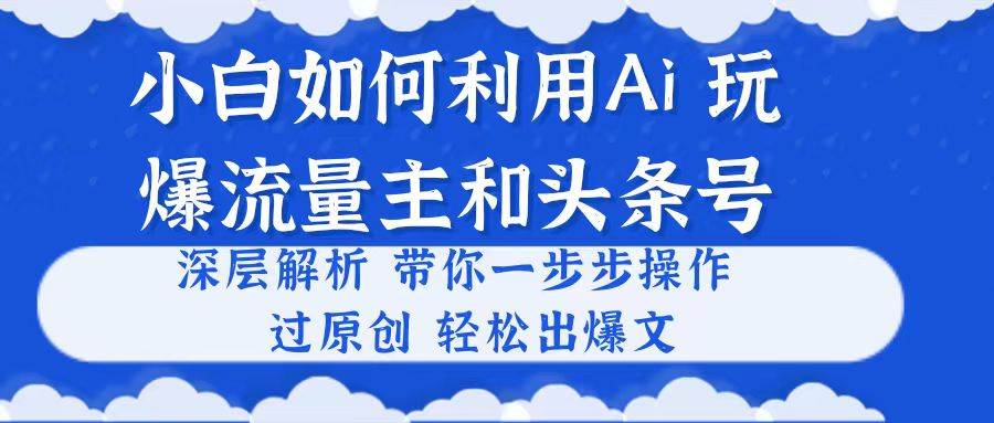 小白如何利用Ai，完爆流量主和头条号 深层解析，一步步操作，过原创出爆文网创吧-网创项目资源站-副业项目-创业项目-搞钱项目念念云网创