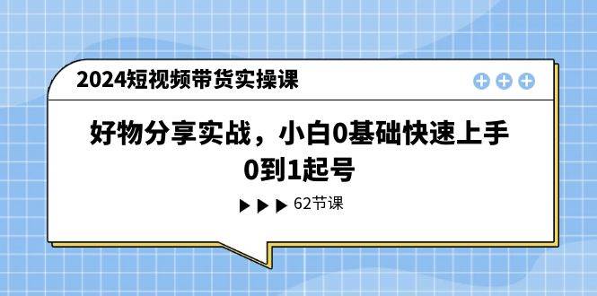 2024短视频带货实操课，好物分享实战，小白0基础快速上手，0到1起号网创吧-网创项目资源站-副业项目-创业项目-搞钱项目念念云网创