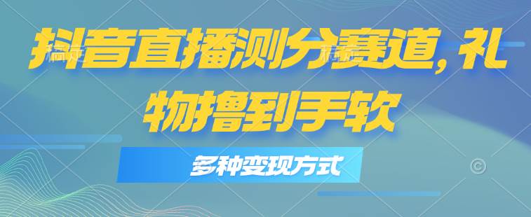 抖音直播测分赛道，多种变现方式，轻松日入1000+网创吧-网创项目资源站-副业项目-创业项目-搞钱项目念念云网创