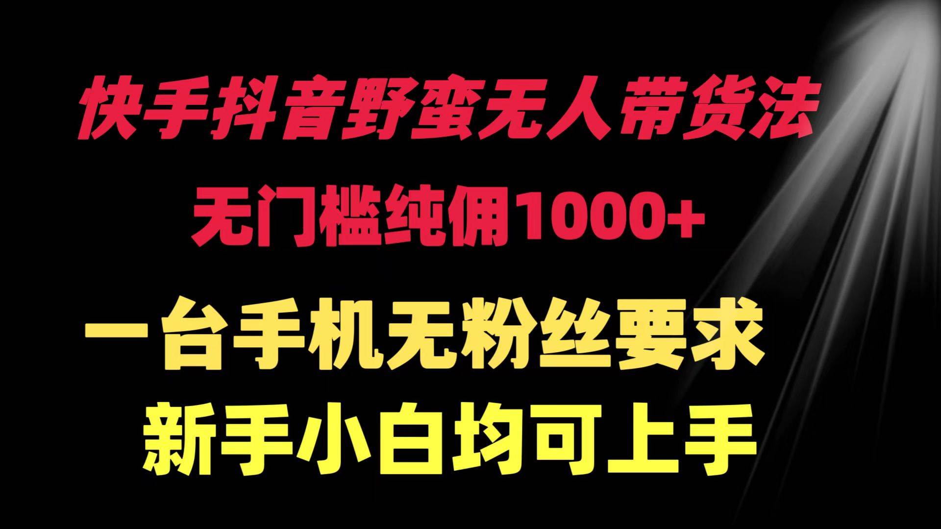 快手抖音野蛮无人带货法 无门槛纯佣1000+ 一台手机无粉丝要求新手小白…网创吧-网创项目资源站-副业项目-创业项目-搞钱项目念念云网创