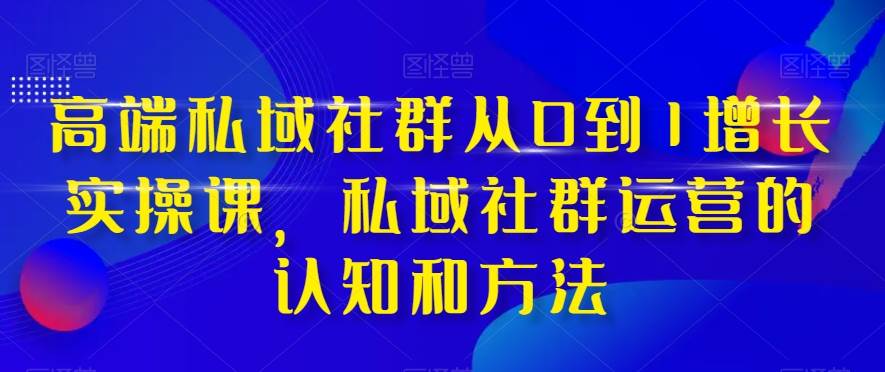 高端 私域社群从0到1增长实战课，私域社群运营的认知和方法（37节课）网创吧-网创项目资源站-副业项目-创业项目-搞钱项目念念云网创