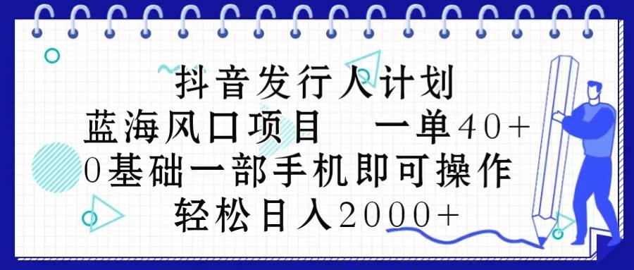 抖音发行人计划，蓝海风口项目 一单40，0基础一部手机即可操作 日入2000＋网创吧-网创项目资源站-副业项目-创业项目-搞钱项目念念云网创