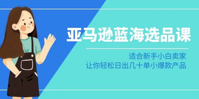 亚马逊-蓝海选品课：适合新手小白卖家，让你轻松日出几十单小爆款产品网创吧-网创项目资源站-副业项目-创业项目-搞钱项目念念云网创
