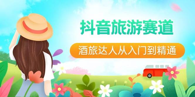 抖音旅游赛道酒 旅达人从入门到精通：直播+短视频+旅游  未来5年风口网创吧-网创项目资源站-副业项目-创业项目-搞钱项目念念云网创