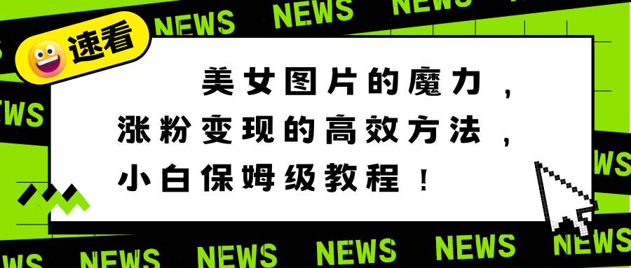 美女图片的魔力，涨粉变现的高效方法，小白保姆级教程！网创吧-网创项目资源站-副业项目-创业项目-搞钱项目念念云网创