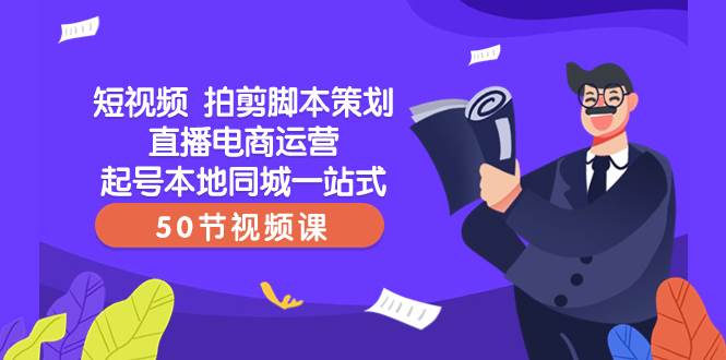 短视频 拍剪脚本策划直播电商运营起号本地同城一站式（50节视频课）网创吧-网创项目资源站-副业项目-创业项目-搞钱项目念念云网创