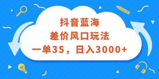 抖音蓝海差价风口玩法，一单35，日入3000+网创吧-网创项目资源站-副业项目-创业项目-搞钱项目念念云网创