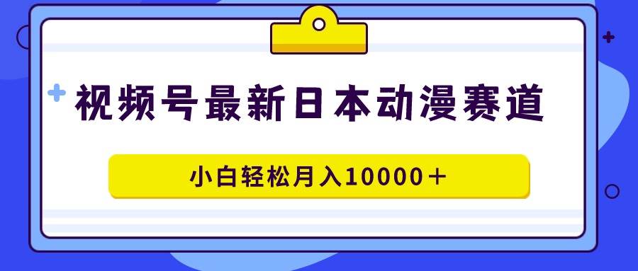 视频号日本动漫蓝海赛道，100%原创，小白轻松月入10000＋网创吧-网创项目资源站-副业项目-创业项目-搞钱项目念念云网创