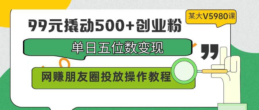99元撬动500+创业粉，单日五位数变现，网赚朋友圈投放操作教程价值5980！网创吧-网创项目资源站-副业项目-创业项目-搞钱项目念念云网创