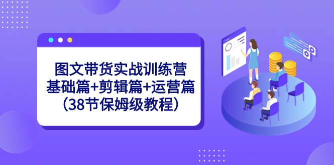 图文带货实战训练营：基础篇+剪辑篇+运营篇（38节保姆级教程）网创吧-网创项目资源站-副业项目-创业项目-搞钱项目念念云网创