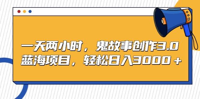 一天两小时，鬼故事创作3.0，蓝海项目，轻松日入3000＋网创吧-网创项目资源站-副业项目-创业项目-搞钱项目念念云网创