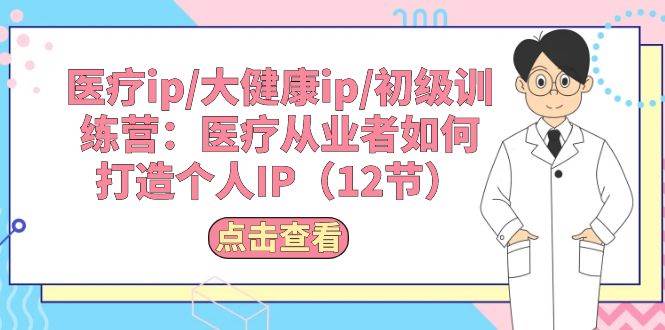 医疗ip/大健康ip/初级训练营：医疗从业者如何打造个人IP（12节）网创吧-网创项目资源站-副业项目-创业项目-搞钱项目念念云网创