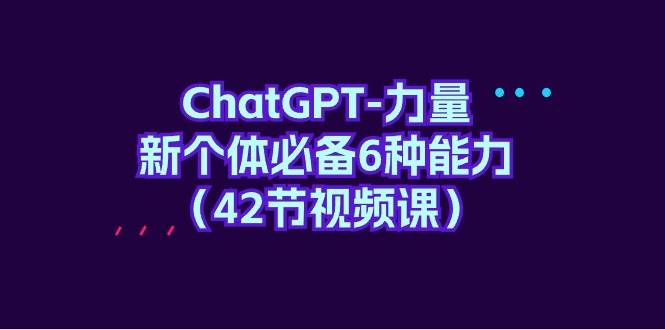 ChatGPT-力量 新个体必备6种能力（42节视频课）网创吧-网创项目资源站-副业项目-创业项目-搞钱项目念念云网创
