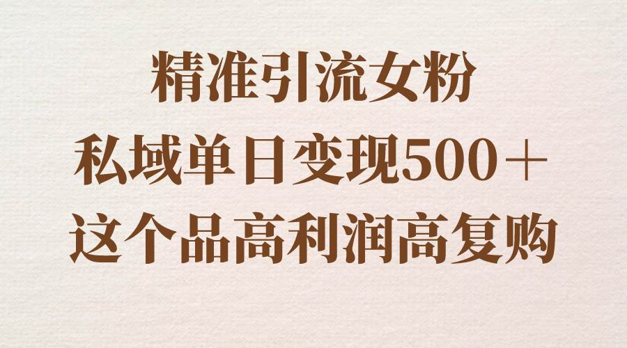 精准引流女粉，私域单日变现500＋，高利润高复购，保姆级实操教程分享网创吧-网创项目资源站-副业项目-创业项目-搞钱项目念念云网创