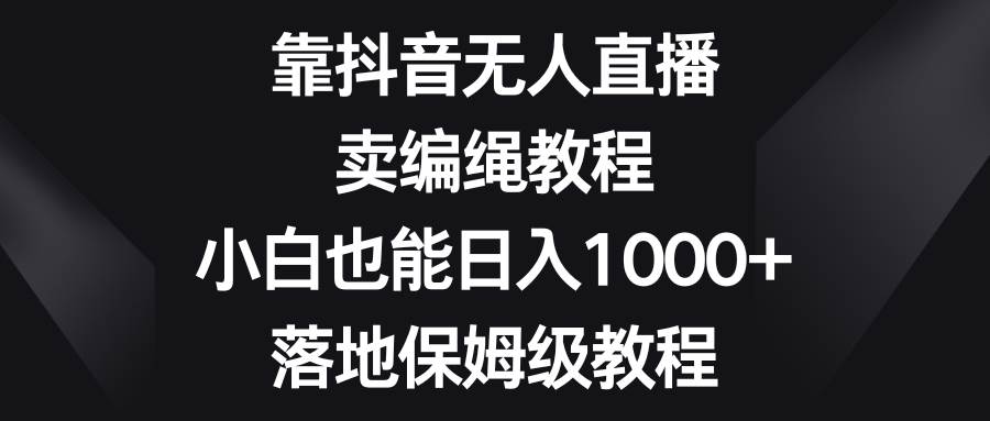 靠抖音无人直播，卖编绳教程，小白也能日入1000+，落地保姆级教程网创吧-网创项目资源站-副业项目-创业项目-搞钱项目念念云网创