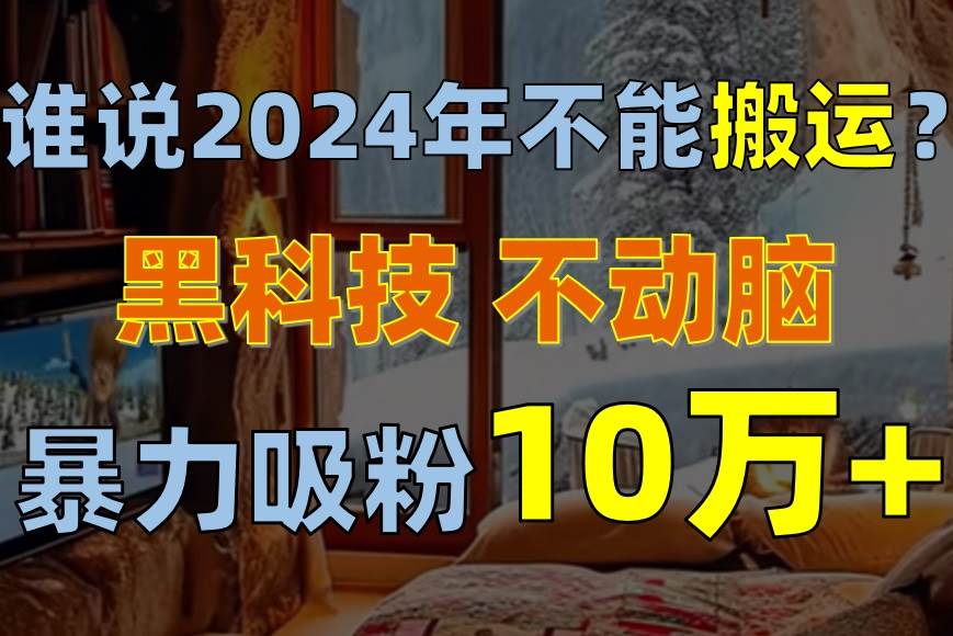 谁说2024年不能搬运？只动手不动脑，自媒体平台单月暴力涨粉10000+网创吧-网创项目资源站-副业项目-创业项目-搞钱项目念念云网创