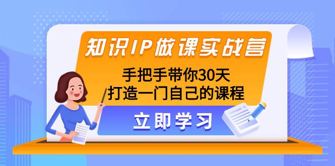 知识IP做课实战营，手把手带你30天打造一门自己的课程网创吧-网创项目资源站-副业项目-创业项目-搞钱项目念念云网创