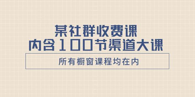 某社群收费课内含100节渠道大课（所有橱窗课程均在内）网创吧-网创项目资源站-副业项目-创业项目-搞钱项目念念云网创