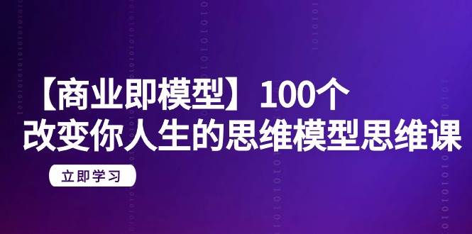 【商业 即模型】100个-改变你人生的思维模型思维课-20节-无水印网创吧-网创项目资源站-副业项目-创业项目-搞钱项目念念云网创