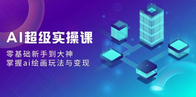 AI超级实操课：零基础新手到大神，掌握ai绘画玩法与变现网创吧-网创项目资源站-副业项目-创业项目-搞钱项目念念云网创
