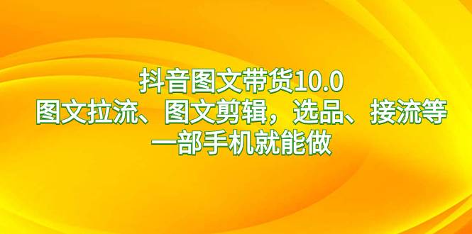 抖音图文带货10.0，图文拉流、图文剪辑，选品、接流等，一部手机就能做网创吧-网创项目资源站-副业项目-创业项目-搞钱项目念念云网创