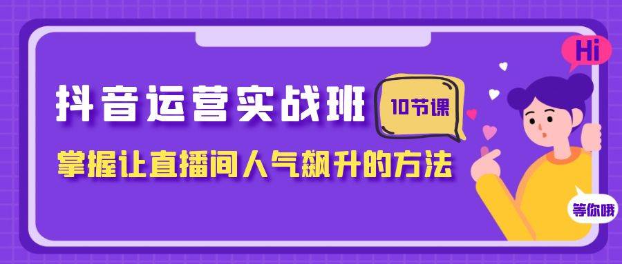 抖音运营实战班，掌握让直播间人气飙升的方法（10节课）网创吧-网创项目资源站-副业项目-创业项目-搞钱项目念念云网创