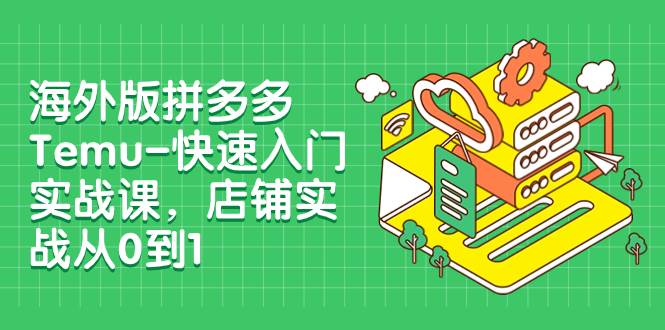 海外版拼多多Temu-快速入门实战课，店铺实战从0到1（12节课）网创吧-网创项目资源站-副业项目-创业项目-搞钱项目念念云网创