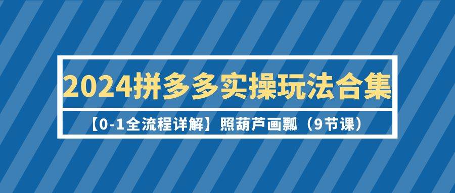 2024拼多多实操玩法合集【0-1全流程详解】照葫芦画瓢（9节课）网创吧-网创项目资源站-副业项目-创业项目-搞钱项目念念云网创